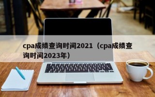 cpa成绩查询时间2021（cpa成绩查询时间2023年）