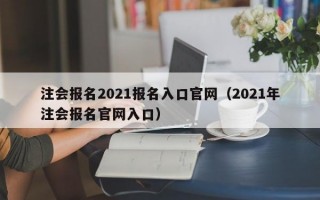 注会报名2021报名入口官网（2021年注会报名官网入口）