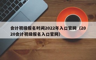 会计初级报名时间2022年入口官网（2020会计初级报名入口官网）