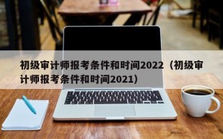 初级审计师报考条件和时间2022（初级审计师报考条件和时间2021）