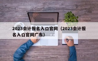 2023会计报名入口官网（2023会计报名入口官网广东）