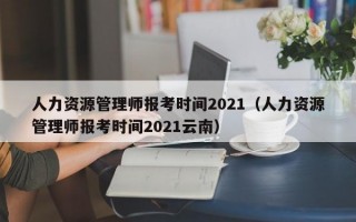 人力资源管理师报考时间2021（人力资源管理师报考时间2021云南）